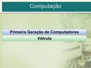 Computação



Primeira Geração de Computadores
            Válvula
 