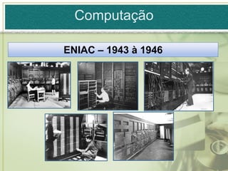 Computação

ENIAC – 1943 à 1946
 