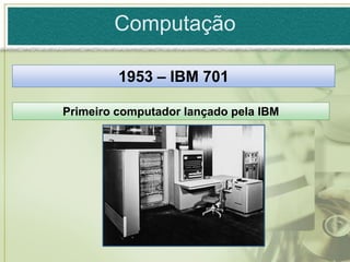 Computação

         1953 – IBM 701

Primeiro computador lançado pela IBM
 
