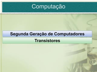 Computação



Segunda Geração de Computadores
          Transístores
 