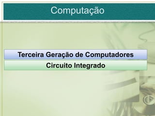 Computação



Terceira Geração de Computadores
       Circuito Integrado
 