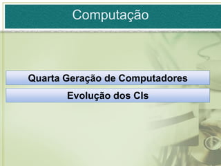 Computação



Quarta Geração de Computadores
       Evolução dos CIs
 