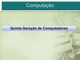 Computação



Quinta Geração de Computadores
 
