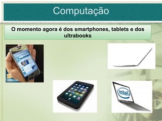 Computação
O momento agora é dos smartphones, tablets e dos
                  ultrabooks
 