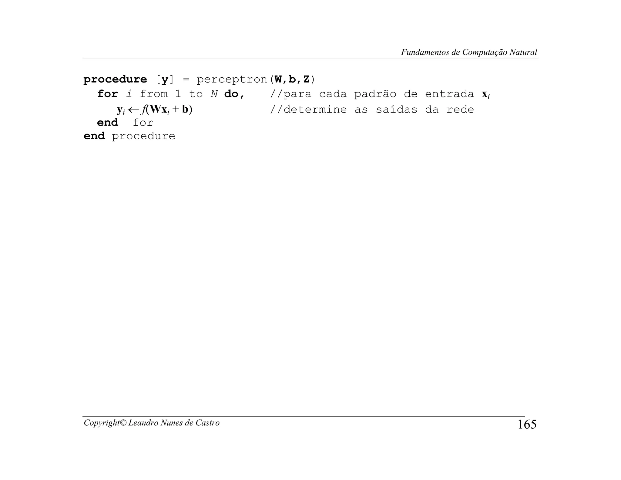 Fundamentos de Computação Natural


procedure [y] = perceptron(W,b,Z)
  for i from 1 to N do,   //para cada padrão de entrada xi
     yi ← f(Wxi + b)      //determine as saídas da rede
  end for
end procedure




Copyright© Leandro Nunes de Castro                                       165
 