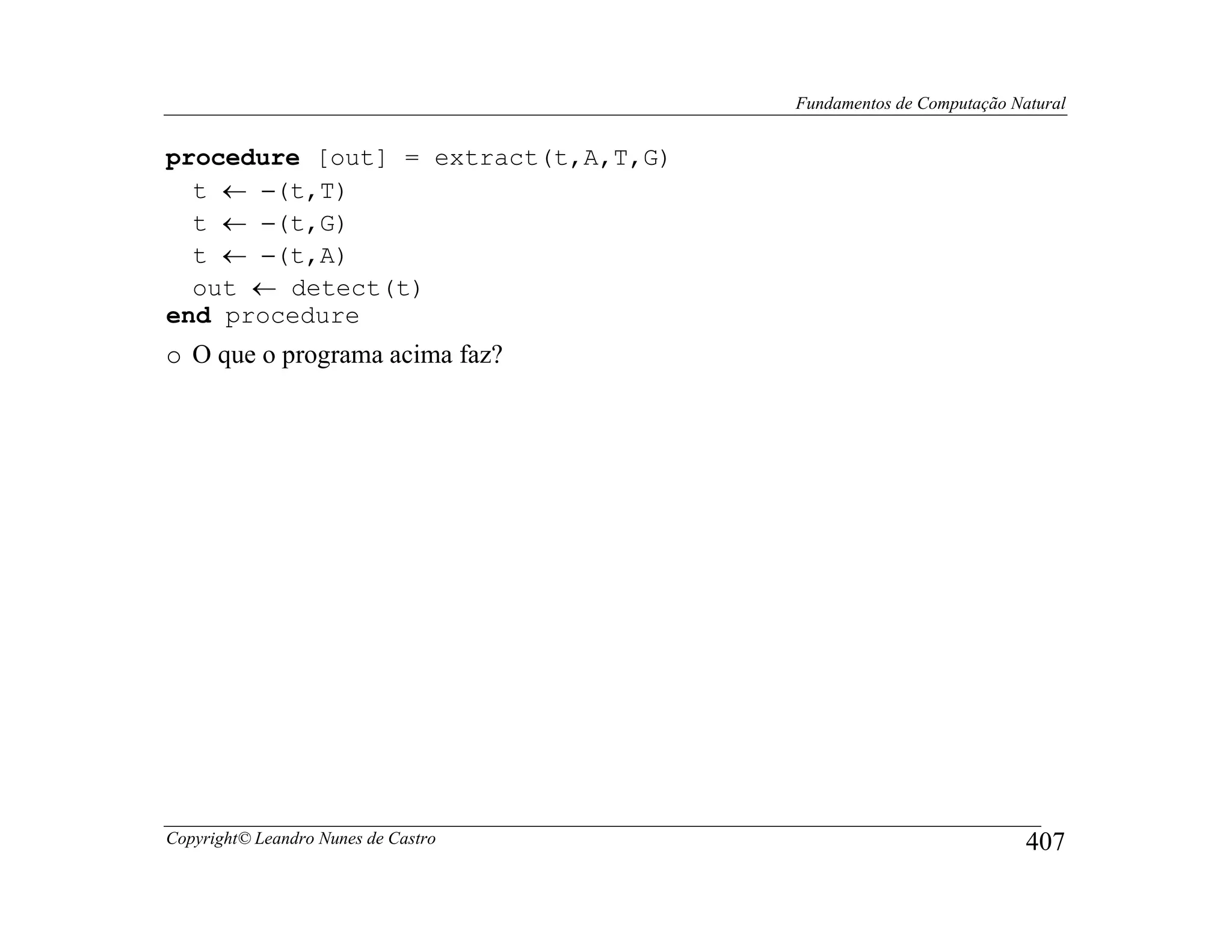 Fundamentos de Computação Natural


procedure [out] = extract(t,A,T,G)
  t ← −(t,T)
  t ← −(t,G)
  t ← −(t,A)
  out ← detect(t)
end procedure
o O que o programa acima faz?




Copyright© Leandro Nunes de Castro                               407
 