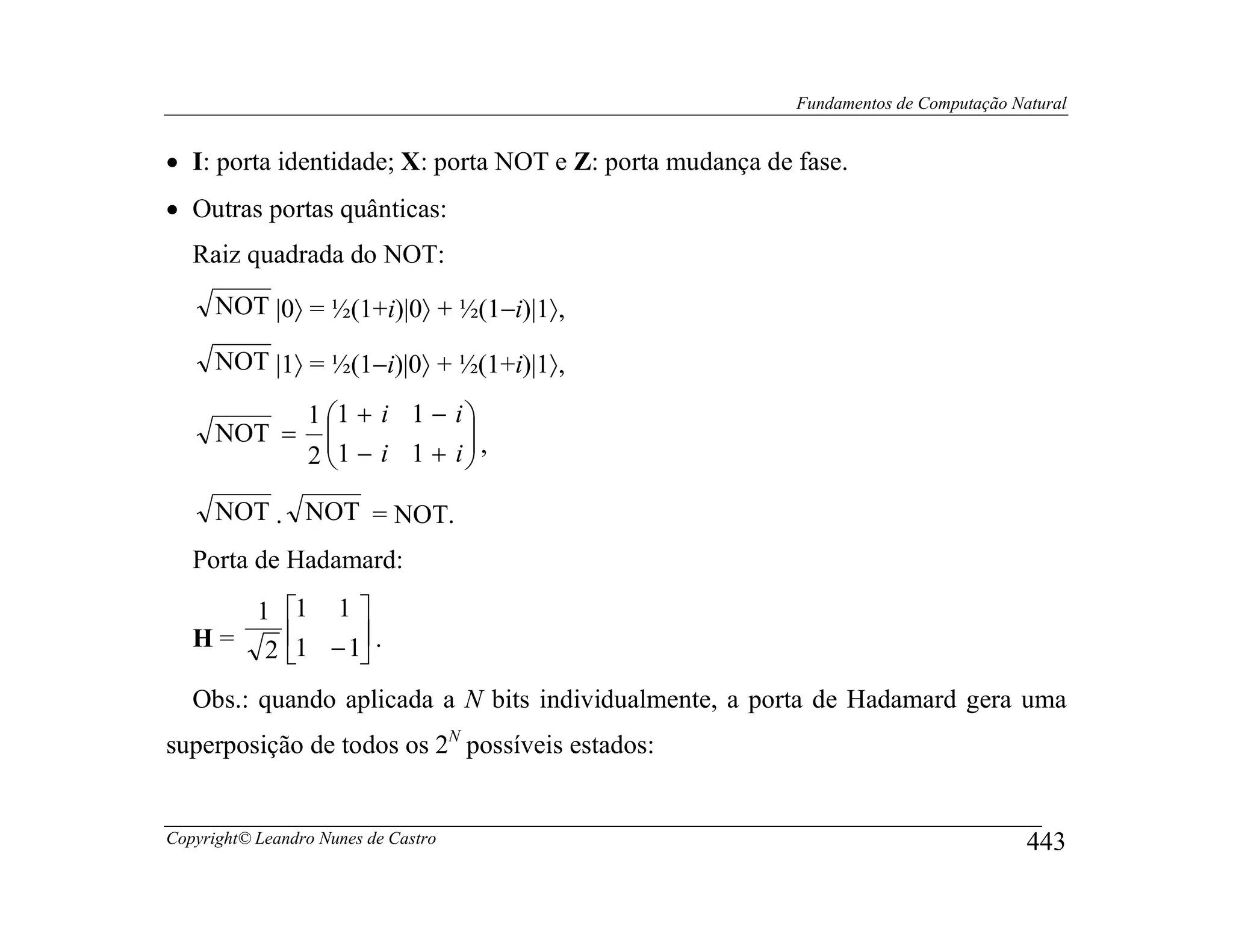 Fundamentos de Computação Natural


• I: porta identidade; X: porta NOT e Z: porta mudança de fase.
• Outras portas quânticas:
   Raiz quadrada do NOT:
      NOT |0〉 = ½(1+i)|0〉 + ½(1−i)|1〉,

      NOT |1〉 = ½(1−i)|0〉 + ½(1+i)|1〉,

                 1 1 + i 1 −        i
      NOT =                          ,
                 2 1 − i 1 +
                                    i
                                      
      NOT . NOT = NOT.
   Porta de Hadamard:
      1        1 1 
   H= 2        1 − 1 .
                    
   Obs.: quando aplicada a N bits individualmente, a porta de Hadamard gera uma
superposição de todos os 2N possíveis estados:


Copyright© Leandro Nunes de Castro                                                    443
 