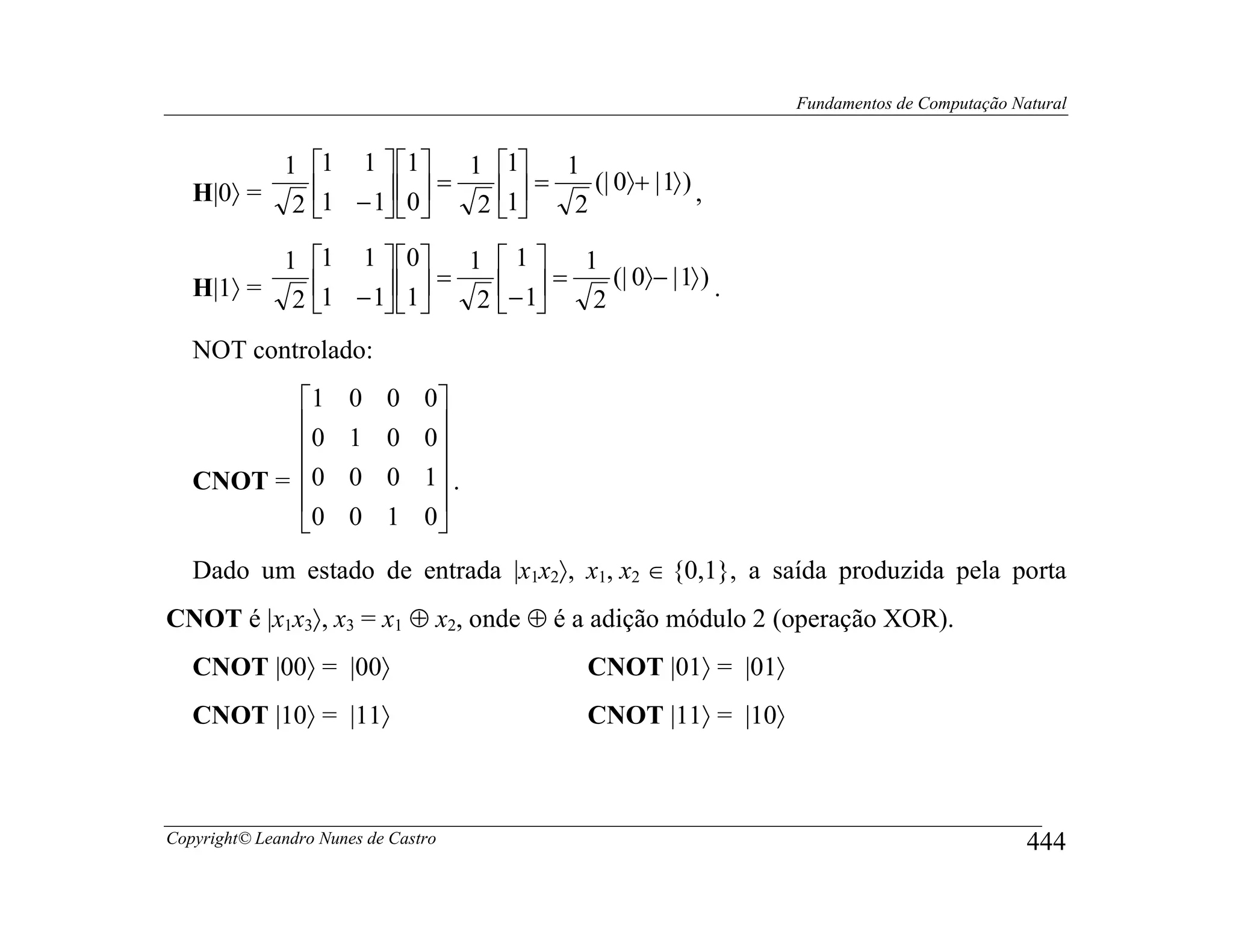 Fundamentos de Computação Natural


          1 1 1  1 1 1 1
   H|0〉 = 2 1 − 1 0 = 2 1 = 2 (| 0〉+ | 1〉 ) ,
                        
          1 1 1  0 1  1  1
   H|1〉 = 2 1 − 1 1 = 2 − 1 = 2 (| 0〉− | 1〉 ) .
                         
   NOT controlado:
          1          0 0 0
          0          1 0 0
                          
   CNOT = 0          0 0 1 .
                          
          0          0 1 0

   Dado um estado de entrada |x1x2〉, x1, x2 ∈ {0,1}, a saída produzida pela porta
CNOT é |x1x3〉, x3 = x1 ⊕ x2, onde ⊕ é a adição módulo 2 (operação XOR).
   CNOT |00〉 = |00〉                     CNOT |01〉 = |01〉
   CNOT |10〉 = |11〉                     CNOT |11〉 = |10〉



Copyright© Leandro Nunes de Castro                                                     444
 