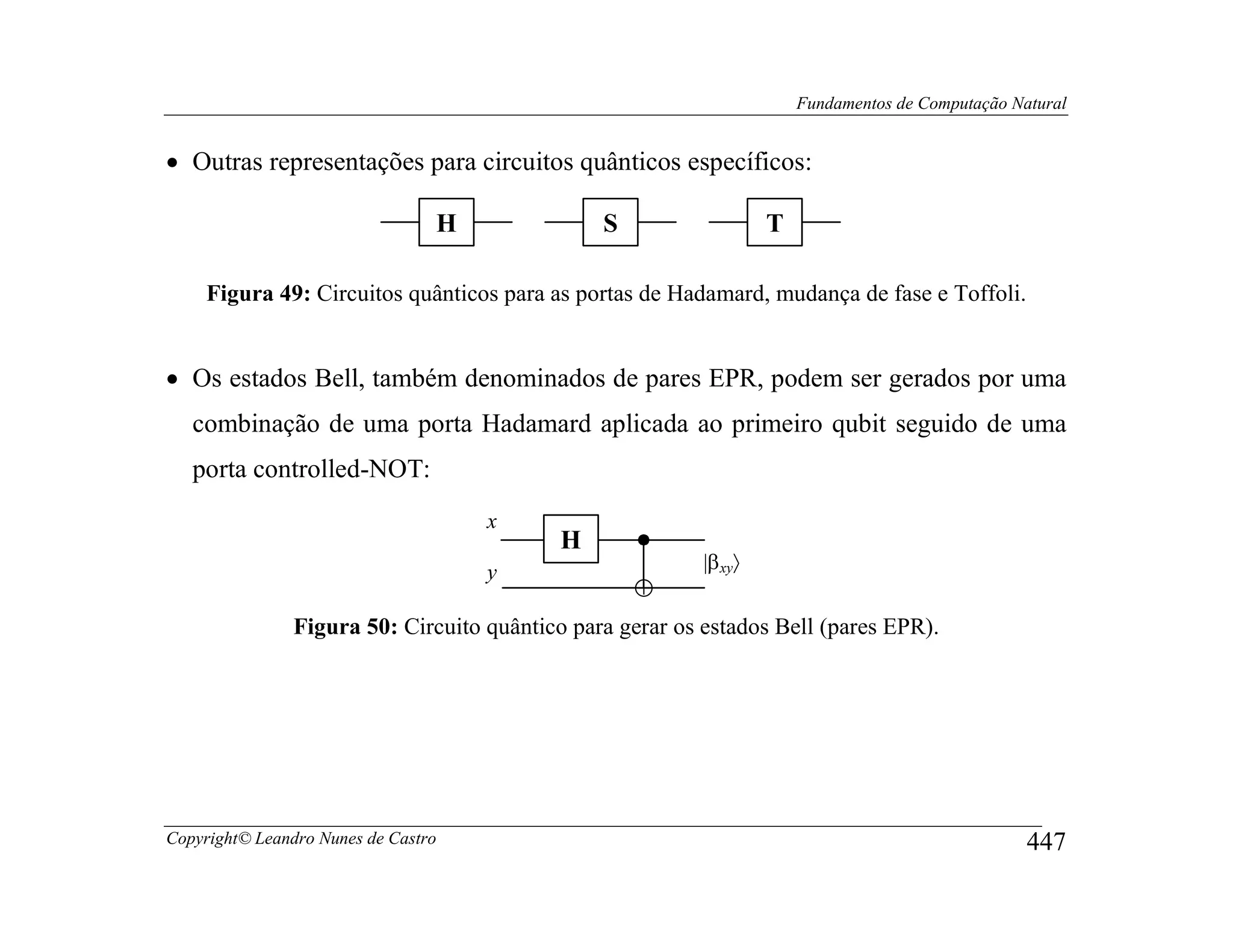 Fundamentos de Computação Natural


• Outras representações para circuitos quânticos específicos:

                                 H              S                   T

     Figura 49: Circuitos quânticos para as portas de Hadamard, mudança de fase e Toffoli.


• Os estados Bell, também denominados de pares EPR, podem ser gerados por uma
   combinação de uma porta Hadamard aplicada ao primeiro qubit seguido de uma
   porta controlled-NOT:
                                     x
                                            H
                                     y                     |β xy〉
                                                    ⊕
                Figura 50: Circuito quântico para gerar os estados Bell (pares EPR).




Copyright© Leandro Nunes de Castro                                                                  447
 