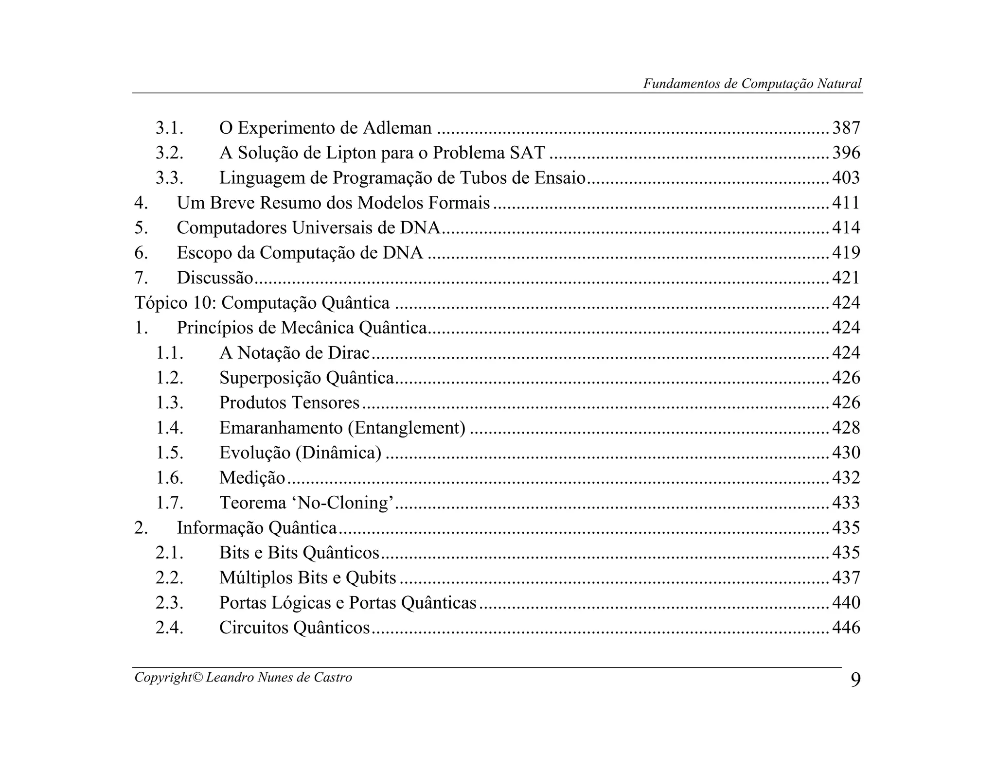 Fundamentos de Computação Natural


   3.1.    O Experimento de Adleman .................................................................................... 387
   3.2.    A Solução de Lipton para o Problema SAT ............................................................ 396
   3.3.    Linguagem de Programação de Tubos de Ensaio .................................................... 403
4.    Um Breve Resumo dos Modelos Formais ........................................................................ 411
5.    Computadores Universais de DNA................................................................................... 414
6.    Escopo da Computação de DNA ...................................................................................... 419
7.    Discussão ........................................................................................................................... 421
Tópico 10: Computação Quântica ............................................................................................. 424
1.    Princípios de Mecânica Quântica...................................................................................... 424
   1.1.    A Notação de Dirac .................................................................................................. 424
   1.2.    Superposição Quântica............................................................................................. 426
   1.3.    Produtos Tensores .................................................................................................... 426
   1.4.    Emaranhamento (Entanglement) ............................................................................. 428
   1.5.    Evolução (Dinâmica) ............................................................................................... 430
   1.6.    Medição .................................................................................................................... 432
   1.7.    Teorema ‘No-Cloning’............................................................................................. 433
2.    Informação Quântica ......................................................................................................... 435
   2.1.    Bits e Bits Quânticos ................................................................................................ 435
   2.2.    Múltiplos Bits e Qubits ............................................................................................ 437
   2.3.    Portas Lógicas e Portas Quânticas ........................................................................... 440
   2.4.    Circuitos Quânticos .................................................................................................. 446

Copyright© Leandro Nunes de Castro                                                                                                           9
 