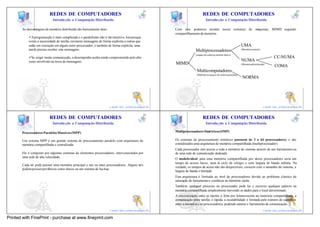 21                                                                                                      22
                          REDES DE COMPUTADORES                                                                           REDES DE COMPUTADORES
                            Introdu ção a Computação Distribuída                                                             Introdu ção a Computação Distribuída

       As desvantagens da memória distribuída são basicamente duas:                                   Com isso podemos montar nossa estrutura de máquinas, MIMD segundo
                                                                                                      compartilhamento de memória.
           üA programação é mais complicada e o paralelismo não é tão intuitivo. Isto porque
           existe a necessidade de tarefas enviarem mensagens de forma explicita a outras que
           estão em execução em algum outro processador, e também de forma explicita, uma                                                                   UMA
           tarefa precisa receber esta mensagem;                                                                    Multiprocessadores                      (Memória central)

                                                                                                                    (espaço de endereç amento único)
           üSe exigir muita comunicação, o desempenho acaba sendo comprometido pelo alto                                                                                                CC-NUMA
           custo envolvido na troca de mensagens.                                                                                                           NUMA
                                                                                                      MIMD                                                  (Memória distribuída)
                                                                                                                                                                                        COMA
                                                                                                                     Multicomputadores
                                                                                                                     (Múltiplos espaços de endereçamento)
                                                                                                                                                             NORMA




                                                                                         21                                                                                                        22
                                                                      e-mail: luiz_arthur@unipar.br                                                                             e-mail: luiz_arthur@unipar.br

                                                                                                23                                                                                                      24
                          REDES DE COMPUTADORES                                                                           REDES DE COMPUTADORES
                            Introdu ção a Computação Distribuída                                                             Introdu ção a Computação Distribuída

       Processadores Paralelos Massivos (MPP)                                                         Multiprocessadores Simétricos (SMP)

       Um sistema MPP é um grande sistema de processamento paralelo com arquitetura de                Os sistemas de processamento simétrico possuem de 2 a 64 processadores, e são
       memória compartilhada e centralizada.                                                          considerados uma arquitetura de memória compartilhada (multiprocessador).
                                                                                                      Cada processador tem acesso a toda a memória do sistema através de um barramento ou
       Ele é composto por algumas centenas de elementos processadores, interconectados por            de uma rede de comunicação dedicada.
       uma rede de alta velocidade.                                                                   O modelo ideal para uma memória compartilhada por v      ários processadores seria um
                                                                                                      tempo de acesso baixo, num s ciclo de relógio e com largura de banda infinita. Na
                                                                                                                                    ó
       Cada nó pode possuir uma memória principal e um ou mais processadores. Alguns nós
                                                                                                      verdade, os tempos de aceso não são desprezíveis, crescem com o tamanho do sistema, a
       podem possuir periféricos como discos ou um sistema de backup.
                                                                                                      largura de banda é limitada.
                                                                                                      Esta arquitetura é limitada ao nível de processadores devido ao problema clássico de
                                                                                                      saturação do barramento e coerência na memória cache.
                                                                                                      Também, qualquer processo ou processador pode ler e escrever qualquer palavra na
                                                                                                      memória compartilhada simplesmente movendo os dados para o local determinado.
                                                                                                      A sincronização entre as tarefas é feita por leitura/escrita na memória compartilhada, a
                                                                                                      comunicação entre tarefas é rápida, a escalabilidade é limitada pelo número de caminhos
                                                                                                      entre a memória e os processadores, podendo saturar o barramento de comunicação. 24
                                                                                         23
                                                                      e-mail: luiz_arthur@unipar.br                                                                             e-mail: luiz_arthur@unipar.br

Printed with FinePrint - purchase at www.fineprint.com
 