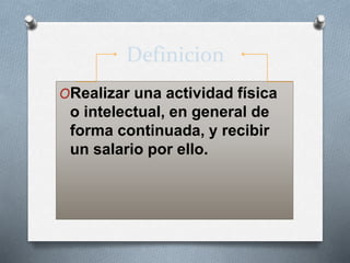 Definicion 
ORealizar una actividad física 
o intelectual, en general de 
forma continuada, y recibir 
un salario por ello. 
 