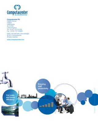 Computacenter Plc
Hatfield Avenue
Hatfield
Hertfordshire
AL10 9TW
United Kingdom
Tel: +44 (0) 1707 631000
Fax: +44 (0) 1707 639966
E&OE. All trademarks acknowledged.
© 2011 Computacenter.
All rights reserved.
www.computacenter.com




                                     Ensuring
                                     staff
                                     productivity


Cut costs
and boost
efficiency
 