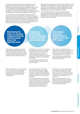 Computacenter’s Group Risk Department facilitates a process                   Safeguards already in place and further required mitigations for each
through which the Group’s most senior management team                         identified risk are included in the risk logs, together with the owners
identify all the significant risks posed to the strategic goals. During       of the risks. The frequencies for reviewing the effectiveness of the
2010, the Strategic Risk Profiling Project (‘SRPP’), or ‘top-down’            safeguards, as well as the date by which mitigation plans need to
risk identification, was additionally facilitated by an external risk         be progressed, are added to complete the risk plans.
consultancy and the result of this exercise was adopted by the Board
and shared with all the business unit leaders across the Group.               The Group Risk Committee, chaired by the Chief Executive,
                                                                              convenes quarterly to review progress against the risk plans.
The annual ‘bottom-up’ risk assessment process involves all                   Additionally, the Committee considers any new risks of potential
business unit leaders across the Group, to identify and prioritise, in        significance which may be added to the appropriate risk log and
accordance with a pre-approved risk matrix of severity and likelihood         for which a risk plan is required.
values, those risks posed to the objectives and targets set for their
individual business units. The output of this process presents a risk
footprint for each business unit, as well as, a collated top risks log
for the Group, which is compared to the SRPP log.




                                                                                                                                                               Overview
  Maximising the                                     Growing our                                          Ensuring the
  return on working                                  profit margin                                        successful
  capital and freeing                                through increased                                    implementation
  working capital                                    services and high-                                   of the Group-wide
  where not                                          end product sales                                    ERP system
  optimally used




                                                                                                                                                               Business review
Following significant progress over the last         Our sales teams do not focus on our defined          With a project of this scale, there is the
years in freeing working capital through the         propositions and target market, resulting in         potential that during early transition operational
disposal of the distribution business, as well       ‘over-promising’ on the scope of services            issues could occur which may impact on
as other working capital optimisation initiatives,   offered to new customers or making                   customer service levels and ultimately, overall
a material increase in working capital demand        non-standard offerings during the life of a          financial performance of the Company.
could harm further progress in this regard.          contract, resulting in margin erosion, customer      After the ERP system is embedded there
                                                     dissatisfaction or delays in the initial phases      is the potential that the full return on this
                                                     of the contract.                                     investment is not realised.
                                                     Our vendor partners compete in the high-
                                                     end sales environment and approach our
                                                     customers directly.




There is continued focus on strict cost control      Governance boards and a tool through                 The transition of the various systems have
and in future, the ERP system will facilitate        which all relevant parties have to engage,           been phased over a period of circa three
a common approach to working capital                 aim to prevent any non-standard offerings.           years, with the other countries providing
management, across the Group, through                All change management will be reviewed by            back-up support to the transitioning country.
best practice and other working capital              a governance board and if material, the same         Lessons learnt from the early 2011 transition



                                                                                                                                                               Governance
control adoption.                                    approval process as for new contracts will           in Germany will be deployed in the UK
                                                     be initiated.                                        and France.
                                                     Senior management work very closely with             Return on investment plans have been
                                                     our leading vendor partners and customers            developed and will be built into the internal
                                                     in order to continually promote and protect the      governance structure at all relevant levels
                                                     value we bring to the sale. Computacenter’s          and targets have already been added to
                                                     customers demand optimisation of their               senior management pay plans.
                                                     IT infrastructures and to this end, vendor
                                                     independent solutions are imperative.
                                                                                                                                                               Financial statements




                                                                                                       Computacenter plc Annual Report and Accounts 2010 23
 