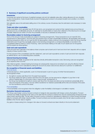 2 Summary of significant accounting policies continued
Inventories
Inventories are carried at the lower of weighted average cost and net realisable value after making allowance for any obsolete
or slow-moving items. Costs include those incurred in bringing each product to its present location and condition, on a first-in,
first-out basis.
Net realisable value is the estimated selling price in the ordinary course of business, less the estimated costs necessary to make
the sale.
Trade and other receivables
Trade receivables, which generally have 30–90 day terms, are recognised and carried at their original invoice amount less an
allowance for any uncollectable amounts. An estimate for doubtful debts is made when collection of the full amount is no longer
probable. Balances are written off when the probability of recovery is assessed as being remote.
Receivables subject to factoring arrangement
Some of the Group’s trade receivables are subject to factoring arrangements. These transactions do not meet IAS 39’s
requirements for derecognition, since the risks and rewards have not been substantially transferred. All receivables sold through
factoring transactions which do not meet the IAS 39 derecognition criteria continue to be recognised in full in the Group financial
statements even though they are legally subject to the factoring arrangement; a corresponding liability is recorded in the
consolidated balance sheet as ‘Factor Financing’. Gains and losses relating to the sale of such assets are not recognised
until the assets are derecognised.
Cash and cash equivalents
Cash and short-term deposits in the balance sheet comprise cash at bank and in hand and short-term deposits with an original
maturity of three months or less.
For the purpose of the consolidated cash flow statement, cash and cash equivalents consist of cash and short-term deposits
as defined above, net of outstanding bank overdrafts.
Interest-bearing borrowings
All borrowings are initially recognised at fair value less directly attributable transaction costs. Borrowing costs are recognised
as an expense when incurred.
After initial recognition, interest-bearing borrowings are subsequently measured at amortised cost using the effective interest
method. Amortised cost is calculated by taking into account any issue costs and any discount or premium on settlement.
De-recognition of financial assets and liabilities
Financial assets
A financial asset (or, where applicable, a part of a financial asset or part of a group of similar financial assets) is
de-recognised where:
•   the rights to receive cash flows from the asset have expired;
•   the Group retains the right to receive cash flows from the asset, but has assumed an obligation to pay them in full
    without material delay to a third party under a ‘pass-through’ arrangement; or
•   the Group has transferred its rights to receive cash flows from the asset and either (a) has transferred substantially all the
    risks and rewards of the asset, or (b) has neither transferred nor retained substantially all the risks and rewards of the asset,
    but has transferred control of the asset.
Financial liabilities
A financial liability is de-recognised when the obligation under the liability is discharged or cancelled or expires.
Derivative financial instruments
The Group uses foreign currency forward contracts to hedge its risks associated with foreign currency fluctuations. Forward
contracts are initially recognised at fair value on the date that the contract is entered into and are subsequently remeasured at fair
value at each reporting date. The fair value of forward currency contracts is calculated by reference to current forward exchange
rates for contracts with similar maturity profiles. Forward contracts are recorded as assets when the fair value is positive and as
liabilities when the fair value is negative.
Any gains or losses arising from changes in fair value on forward contracts are taken directly to the income statement.




                                                                                             Computacenter plc Annual Report and Accounts 2010 55
 