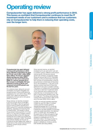 Operating review
Computacenter has again delivered a strong profit performance in 2010.
This leaves us confident that Computacenter continues to meet the IT
investment needs of our customers and is evidence that our customers
rely on Computacenter to help them in reducing their operating costs,
over the longer term.




                                                                                                                                                      Overview
                                                                                                                                                      Business review
Computacenter has again delivered              Group services revenue, as reported,
a strong profit performance in 2010.           increased by 6.5 per cent and 8.7 per cent
Group adjusted* profit before tax grew         in constant currency. Different to the product
by 21.8 per cent to £66.1 million (2009:       revenue growth, the services revenue
£54.2 million). The Group’s adjusted*          growth was achieved, as expected, largely
diluted earnings per share (‘EPS’)             during the second half of 2010. Particularly
grew by 19.1 per cent to 33.0 pence            pleasing, as this is fundamental to the long-
(2009: 27.7 pence), primarily due to           term success of Computacenter, is that the
this increase in profitability. We have        annual services contract base at December
delivered in excess of 20 per cent             2010, has increased by 7.1 per cent on the
compound annual EPS growth over                services contract base level at December



                                                                                                                                                      Governance
the last four years.                           2009 and 9.3 per cent in constant currency.
                                               This leaves us confident that Computacenter
On a statutory basis, taking into account      continues to meet the IT investment needs
amortisation of acquired intangibles and       of our customers and is evidence that our
exceptional items, Group profit before tax     customers rely on Computacenter to help
increased by 35.1 per cent to £65.4 million    them in reducing their operating costs, over
(2009: £48.4 million) and diluted EPS          the longer term. The Group annual services
increased by 30.9 per cent to 32.6 pence       contract base stood at £539.4 million at the
(2009: 24.9 pence).                            end of the year (2009: £503.6 million).
Group revenue, as reported, increased          In 2009, we reduced operating expenses
in 2010 by 6.9 per cent to £2.68 billion       (‘SG&A’) by over £30 million in constant
(2009: £2.50 billion). After the significant   currency and the increase gained in
product revenue decline experienced in         operational leverage has in no small way
2009, during 2010 customers embarked on        contributed to these encouraging results.
refreshing, upgrading and improving their
                                                                                                                                                      Financial statements




                                               Furthermore, the early indication of improving
IT infrastructures. This resulted in strong    corporate capital expenditure, first detected
Group product revenue growth of 12.5 per       some 12 months ago, has persisted, to
cent or 14.7 per cent in constant currency,    the extent that we have now gained a high
excluding the effect of the CCD disposal       level of confidence that Computacenter’s
towards the end of 2009, but including the     progress is sustainable and not of a
acquisitions made late in 2009. This growth    short-term nature. The Group incurred no
was achieved steadily over the year as         exceptional costs during 2010 and this
a whole and we also believe that, subject to   should, in all likelihood, continue until the
performance of the overall macroeconomic       ERP benefits start being realised.
conditions, growth should continue
during 2011.
                                                                                                Computacenter plc Annual Report and Accounts 2010 5
 