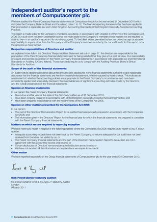 Independent auditor’s report to the
members of Computacenter plc
We have audited the Parent Company financial statements of Computacenter plc for the year ended 31 December 2010 which
comprise the Company Balance Sheet and the related notes 1 to 12. The financial reporting framework that has been applied in
their preparation is applicable law and United Kingdom Accounting Standards (United Kingdom Generally Accepted Accounting
Practice).
This report is made solely to the Company’s members, as a body, in accordance with Chapter 3 of Part 16 of the Companies Act
2006. Our audit work has been undertaken so that we might state to the Company’s members those matters we are required to
state to them in an auditor’s report and for no other purpose. To the fullest extent permitted by law, we do not accept or assume
responsibility to anyone other than the Company and the Company’s members as a body, for our audit work, for this report, or for
the opinions we have formed.
Respective responsibilities of Directors and auditor
As explained more fully in the Directors’ Responsibilities Statement set out on page 87, the directors are responsible for the
preparation of the Parent Company financial statements and for being satisfied that they give a true and fair view. Our responsibility
is to audit and express an opinion on the Parent Company financial statements in accordance with applicable law and International
Standards on Auditing (UK and Ireland). Those standards require us to comply with the Auditing Practices Board’s Ethical
Standards for Auditors.
Scope of the audit of the financial statements
An audit involves obtaining evidence about the amounts and disclosures in the financial statements sufficient to give reasonable
assurance that the financial statements are free from material misstatement, whether caused by fraud or error. This includes an
assessment of: whether the accounting policies are appropriate to the Parent Company’s circumstances and have been
consistently applied and adequately disclosed; the reasonableness of significant accounting estimates made by the Directors;
and the overall presentation of the financial statements.
Opinion on financial statements
In our opinion the Parent Company financial statements:
• Give a true and fair view of the state of the Company’s affairs as at 31 December 2010;
• Have been properly prepared in accordance with United Kingdom Generally Accepted Accounting Practice; and
• Have been prepared in accordance with the requirements of the Companies Act 2006.
Opinion on other matters prescribed by the Companies Act 2006
In our opinion:
• The part of the Directors’ Remuneration Report to be audited has been properly prepared in accordance with the Companies
    Act 2006; and
• The information given in the Directors’ Report for the financial year for which the financial statements are prepared is consistent
    with the Parent Company financial statements.
Matters on which we are required to report by exception
We have nothing to report in respect of the following matters where the Companies Act 2006 requires us to report to you if, in our
opinion:
• Adequate accounting records have not been kept by the Parent Company, or returns adequate for our audit have not been
   received from branches not visited by us; or
• The Parent Company financial statements and the part of the Directors’ Remuneration Report to be audited are not in
   agreement with the accounting records and returns; or
• Certain disclosures of Directors’ remuneration specified by law are not made; or
• We have not received all the information and explanations we require for our audit.
Other matter
We have reported separately on the Group financial statements of Computacenter plc for the year ended 31 December 2010.




Nick Powell (Senior statutory auditor)
for and on behalf of Ernst & Young LLP, Statutory Auditor
London
9 March 2011




88 Computacenter plc Annual Report and Accounts 2010
 