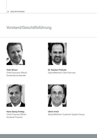 32   GESCHÄFTSFÜHRER




Vorstand/Geschäftsführung




Colin Brown                Dr. Karsten Freihube
Chief Executive Officer/   Geschäftsführer Client Services
Vorstandsvorsitzender




Hans-Georg Freitag         Ulrich Irnich
Chief Financial Officer/   Geschäftsführer Customer Support Group
Vorstand Finanzen
 