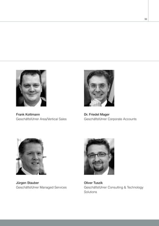33




Frank Kottmann                        Dr. Friedel Mager
Geschäftsführer Area/Vertical Sales   Geschäftsführer Corporate Accounts




Jürgen Stauber                        Oliver Tuszik
Geschäftsführer Managed Services      Geschäftsführer Consulting & Technology
                                      Solutions
 