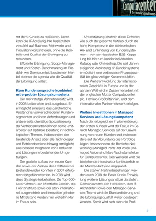 mit dem Kunden zu realisieren. Somit              Unterstützung erfahren diese Einheiten
kann die IT-Abteilung ihre Kapazitäten        wie auch der gesamte Vertrieb durch die
verstärkt auf Business-Mehrwerte und          hohe Kompetenz in der elektronischen
Innovation konzentrieren, ohne die Kon-       An- und Einbindung von Kundensyste-
trolle und Qualität der Erbringung zu         men – von der klassischen B2B-Koppe-
reduzieren.                                   lung bis hin zum kundenindividuellen
    Efﬁziente Erbringung, Scope-Manage-       Katalog oder Onlineshop. Die seit Jahren
ment und Kosten-Benchmarking im Pro-          steigende Anbindung an Kundensysteme
dukt- wie Serviceumfeld bestimmen hier-       ermöglicht eine verbesserte Prozessqua-
bei ebenso die Agenda wie die Qualität        lität bei gleichzeitiger Kostenreduktion.
der Erbringung selbst.                            Die Weiterentwicklung der internatio-
                                              nalen Geschäfte in Europa und in der
Klare Kundenansprache kombiniert              ganzen Welt wird in Zusammenarbeit mit
mit erprobter Lösungskompetenz                der englischen Mutter Computacenter
   Der mehrstuﬁge Vertriebsansatz wird        plc, Hatﬁeld/Großbritannien, und dem
in 2008 beibehalten und ausgebaut. Er         internationalen Partnernetzwerk erfolgen.
ermöglicht einerseits das ganzheitliche
Verständnis von verschiedenen Kunden-         Weitere Investitionen in Managed
segmenten und ihren Anforderungen und         Services und Lösungskompetenz
andererseits die nötige Spezialisierung       Nach der erfolgreichen Implementierung
der Vertriebsmitarbeiterinnen sowie -mit-     der ersten Kunden wird der Fokus im Be-
arbeiter auf optimale Beratung in techno-     reich Managed Services auf der Gewin-
logischen Themen. Insbesondere der            nung von neuen Kunden und insbeson-
beratende Ansatz über alle Technologien       dere auf der Abrundung des Portfolios
und Betriebsbereiche hinweg ermöglicht        liegen. Insbesondere die Bereiche Net-
eine bessere Integration von Produkten        working (Managed Port) und Voice (Ma-
und Lösungen in bestehenden Umge-             naged Voice) sind klare Wachstumsfelder
bungen.                                       für Computacenter. Des Weiteren wird die
   Der gezielte Aufbau von neuen Kun-         bestehende Infrastruktur kontinuierlich an
den sowie der Ausbau des Portfolios bei       die Marktbedürfnisse angepasst.
Bestandskunden konnten in 2007 erfolg-            Die starken Partnerbeziehungen wer-
reich fortgeführt werden. In 2008 wird        den auch 2008 die Basis für die Entwick-
diese Strategie beibehalten. Die Top-500-     lung weiterer Lösungsansätze darstellen.
Unternehmen, der öffentliche Bereich, die     Gemeinsam mit den Herstellern, den IT-
Finanzinstitute sowie der stark internatio-   Architekten sowie den Managed-Servi-
nal ausgerichtete und innovative gehobe-      ces-Teams wird die Standardisierung und
ne Mittelstand werden hier weiterhin klar     die Erbringungsqualität weiter gesteigert
im Fokus sein.                                werden. Somit wird sich auch die Proﬁ-

                                                                                           31
 