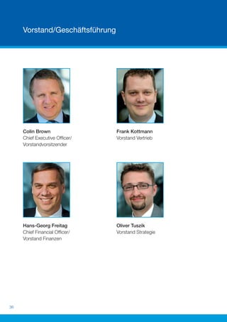 Vorstand/Geschäftsführung




     Colin Brown                 Frank Kottmann
     Chief Executive Ofﬁcer/     Vorstand Vertrieb
     Vorstandvorsitzender




     Hans-Georg Freitag          Oliver Tuszik
     Chief Financial Ofﬁcer/     Vorstand Strategie
     Vorstand Finanzen




36
 