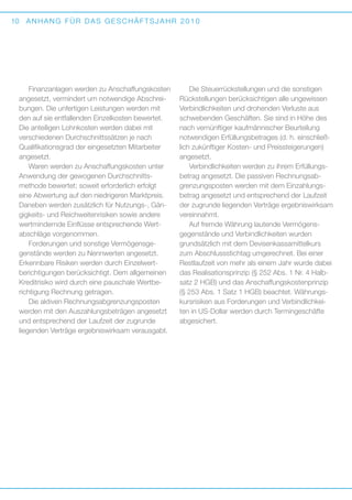 10

ANHANG FÜR DAS GESCHÄFTSJAHR 2010

Finanzanlagen werden zu Anschaffungskosten
angesetzt, vermindert um notwendige Abschreibungen. Die unfertigen Leistungen werden mit
den auf sie entfallenden Einzelkosten bewertet.
Die anteiligen Lohnkosten werden dabei mit
v
­ erschiedenen Durchschnittssätzen je nach
Q
­ ualifikationsgrad der eingesetzten Mitarbeiter
angesetzt.
Waren werden zu Anschaffungskosten unter
Anwendung der gewogenen Durchschnitts­
methode bewertet; soweit erforderlich erfolgt
eine Abwertung auf den niedrigeren Marktpreis.
Daneben werden zusätzlich für Nutzungs-, Gängigkeits- und Reichweitenrisiken sowie andere
wertmindernde Einflüsse entsprechende Wert­
abschläge vorgenommen.
Forderungen und sonstige Vermögensge­
genstände werden zu Nennwerten angesetzt.
E
­ rkennbare Risiken werden durch Einzelwert­
berichtigungen berücksichtigt. Dem allgemeinen
Kreditrisiko wird durch eine pauschale Wertberichtigung Rechnung getragen.
Die aktiven Rechnungsabgrenzungsposten
werden mit den Auszahlungsbeträgen angesetzt
und entsprechend der Laufzeit der zugrunde
l
­iegenden Verträge ergebniswirksam verausgabt.

Die Steuerrückstellungen und die sonstigen
Rückstellungen berücksichtigen alle ungewissen
Verbindlichkeiten und drohenden Verluste aus
schwebenden Geschäften. Sie sind in Höhe des
nach vernünftiger kaufmännischer Beurteilung
notwendigen Erfüllungsbetrages (d. h. einschließlich zukünftiger Kosten- und Preissteigerungen)
angesetzt.
Verbindlichkeiten werden zu ihrem Erfüllungsbetrag angesetzt. Die passiven Rechnungsabgrenzungsposten werden mit dem Einzahlungsbetrag angesetzt und entsprechend der Laufzeit
der zugrunde liegenden Verträge ergebniswirksam
vereinnahmt.
Auf fremde Währung lautende Vermögens­
gegenstände und Verbindlichkeiten wurden
grundsätzlich mit dem Devisenkassamittelkurs
zum Abschlussstichtag umgerechnet. Bei einer
Restlaufzeit von mehr als einem Jahr wurde dabei
das Realisationsprinzip (§ 252 Abs. 1 Nr. 4 Halbsatz 2 HGB) und das Anschaffungskostenprinzip
(§ 253 Abs. 1 Satz 1 HGB) beachtet. Währungskursrisiken aus Forderungen und Verbindlichkeiten in US-Dollar werden durch Termingeschäfte
abgesichert.

 