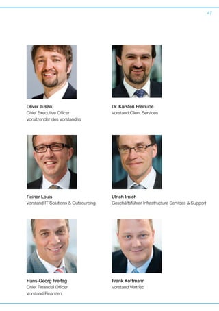 47

Oliver Tuszik
Chief Executive Officer
Vorsitzender des Vorstandes

Dr. Karsten Freihube
Vorstand Client Services

Reiner Louis
Vorstand IT Solutions  Outsourcing

Ulrich Irnich
Geschäftsführer Infrastructure Services  Support

Hans-Georg Freitag
Chief Financial Officer
Vorstand Finanzen

Frank Kottmann
Vorstand Vertrieb

 