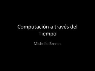Computación a través del
Tiempo
Michelle Brenes
 