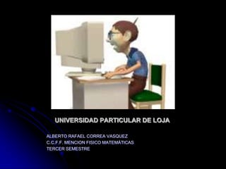 UNIVERSIDAD PARTICULAR DE LOJA

ALBERTO RAFAEL CORREA VASQUEZ
C.C.F.F. MENCION FISICO MATEMÁTICAS
TERCER SEMESTRE
 