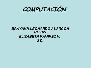 COMPUTACIÓN BRAYANN LEONARDO ALARCON ROJAS ELIZABETH RAMIREZ V.  2 D. 