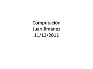 Computaciòn
Juan Jiménez
 11/12/2011
 