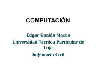 COMPUTACIÓN

      Edgar Gualán Macas
Universidad Técnica Particular de
              Loja
         Ingeniería Civil
 