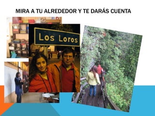 MIRA A TU ALREDEDOR Y TE DARÁS CUENTA
 