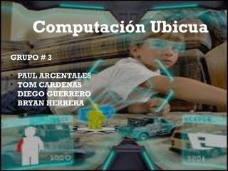 Computación Ubicua
GRUPO # 3
• PAUL ARCENTALES
• TOM CARDENAS
• DIEGO GUERRERO
• BRYAN HERRERA
 