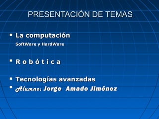 PRESENTACIÓN DE TEMAS


La computación
SoftWare y HardWare






Robótica
Tecnologías avanzadas
Alumno: Jorge Amado Jiménez

 