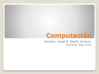 Computación
Nombre: Angel B. Rosillo Jiménez
Carrera: Ing. Civíl
 