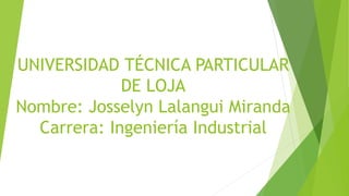 UNIVERSIDAD TÉCNICA PARTICULAR
DE LOJA
Nombre: Josselyn Lalangui Miranda
Carrera: Ingeniería Industrial
 