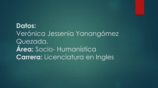 Datos:
Verónica Jessenia Yanangómez
Quezada.
Área: Socio- Humanística
Carrera: Licenciatura en Ingles
 
