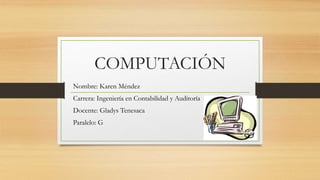 COMPUTACIÓN
Nombre: Karen Méndez
Carrera: Ingeniería en Contabilidad y Auditoría
Docente: Gladys Tenesaca
Paralelo: G
 
