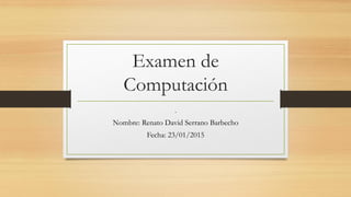 Examen de
Computación
.
Nombre: Renato David Serrano Barbecho
Fecha: 23/01/2015
 