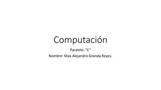 Computación
Paralelo: “C”
Nombre: Max Alejandro Granda Reyes.
 