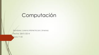 Computación
Nombres: Lorena Mishel Acaro Jimenez
Fecha: 28/01/2014
Hora: 7: 05
 