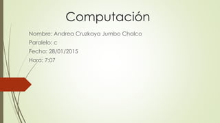 Computación
Nombre: Andrea Cruzkaya Jumbo Chalco
Paralelo: c
Fecha: 28/01/2015
Hora: 7:07
 