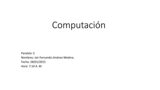 Computación
Paralelo: C
Nombres: Jair Fernando Jiménez Medina.
Fecha: 28/01/2015
Hora: 7:10 A. M.
 