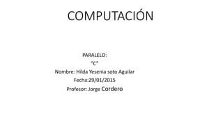 COMPUTACIÓN
PARALELO:
”C”
Nombre: Hilda Yesenia soto Aguilar
Fecha:29/01/2015
Profesor: Jorge Cordero
 