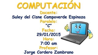 COMPUTACIÓN
Docente:
Suley del Cisne Campoverde Espinoza
Paralelo:
“C”
Fecha:
29/01/2015
Hora:
7:00 am
Profesor:
Jorge Cordero Zambrano
 