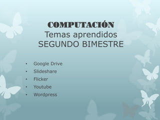COMPUTACIÓN
Temas aprendidos
SEGUNDO BIMESTRE
• Google Drive
• Slideshare
• Flicker
• Youtube
• Wordpress
 
