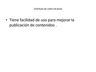 VENTAJAS DE USAR UN BLOG
• Tiene facilidad de uso para mejorar la
publicación de contenidos .
 