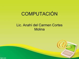 COMPUTACIÓN
Lic. Anahí del Carmen Cortes
Molina
 