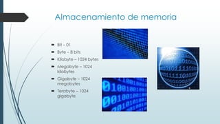 Almacenamiento de memoria
 Bit – 01
 Byte – 8 bits
 Kilobyte – 1024 bytes
 Megabyte – 1024
kilobytes
 Gigabyte – 1024
megabytes
 Terabyte – 1024
gigabyte
 